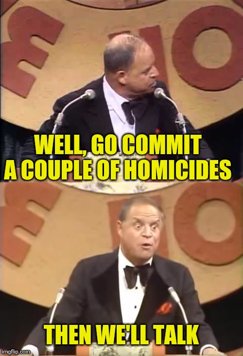 Don Rickles Roast | WELL, GO COMMIT A COUPLE OF HOMICIDES THEN WE'LL TALK | image tagged in don rickles roast | made w/ Imgflip meme maker