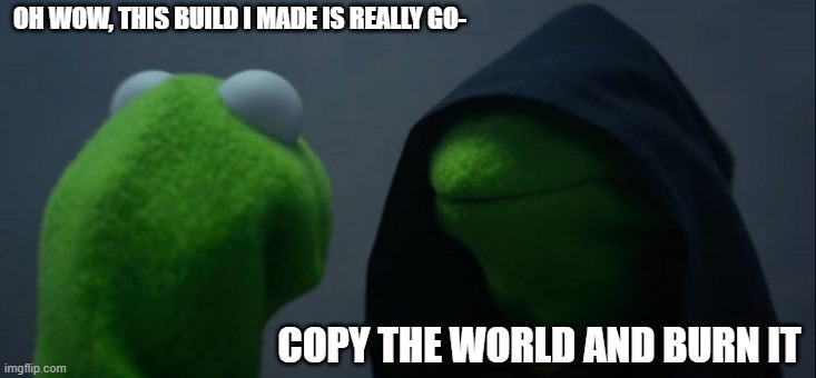I did this once | OH WOW, THIS BUILD I MADE IS REALLY GO-; COPY THE WORLD AND BURN IT | image tagged in memes,evil kermit | made w/ Imgflip meme maker