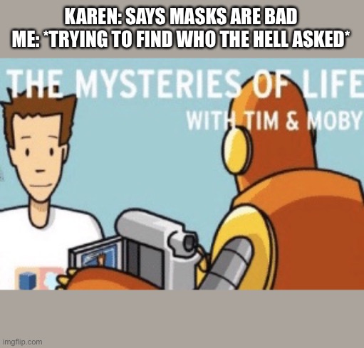 The mysteries of life with Tim and Moby | KAREN: SAYS MASKS ARE BAD
ME: *TRYING TO FIND WHO THE HELL ASKED* | image tagged in the mysteries of life with tim and moby | made w/ Imgflip meme maker