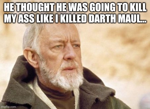 Obi Wan Kenobi Meme | HE THOUGHT HE WAS GOING TO KILL MY ASS LIKE I KILLED DARTH MAUL... | image tagged in memes,obi wan kenobi | made w/ Imgflip meme maker