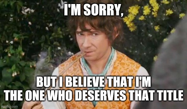 Fail to See Relevance Bilbo | I'M SORRY, BUT I BELIEVE THAT I'M THE ONE WHO DESERVES THAT TITLE | image tagged in fail to see relevance bilbo | made w/ Imgflip meme maker