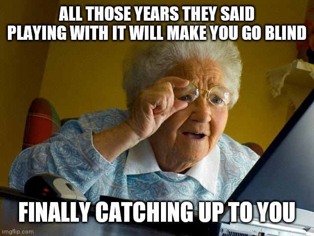 Truth | ALL THOSE YEARS THEY SAID PLAYING WITH IT WILL MAKE YOU GO BLIND; FINALLY CATCHING UP TO YOU | image tagged in memes,grandma finds the internet | made w/ Imgflip meme maker