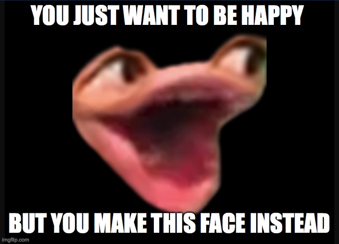 wow | YOU JUST WANT TO BE HAPPY; BUT YOU MAKE THIS FACE INSTEAD | image tagged in wow | made w/ Imgflip meme maker