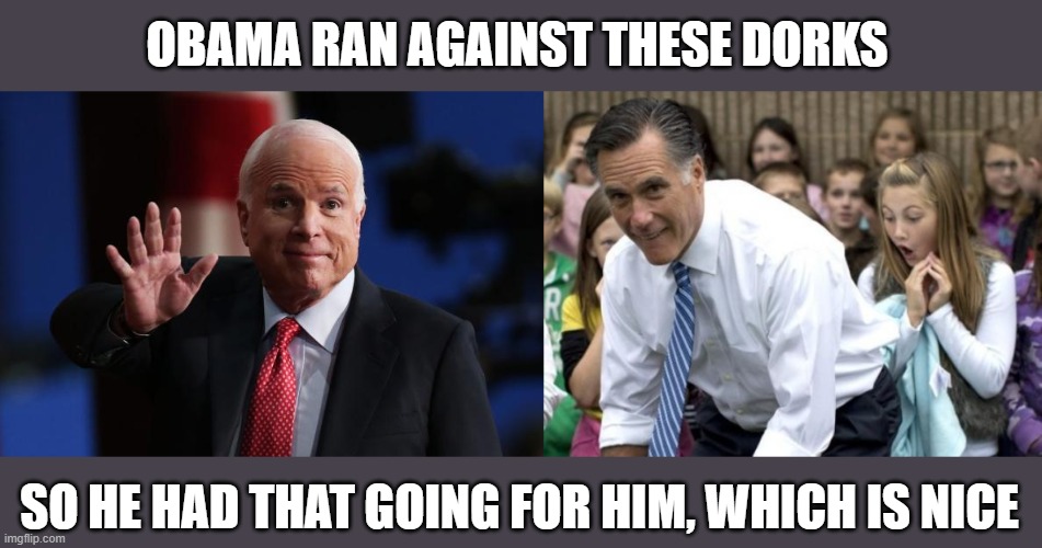 OBAMA RAN AGAINST THESE DORKS SO HE HAD THAT GOING FOR HIM, WHICH IS NICE | image tagged in memes,romney,john mccain | made w/ Imgflip meme maker