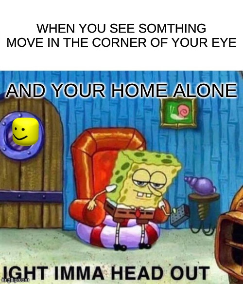 Spongebob Ight Imma Head Out | WHEN YOU SEE SOMTHING MOVE IN THE CORNER OF YOUR EYE; AND YOUR HOME ALONE | image tagged in memes,spongebob ight imma head out | made w/ Imgflip meme maker