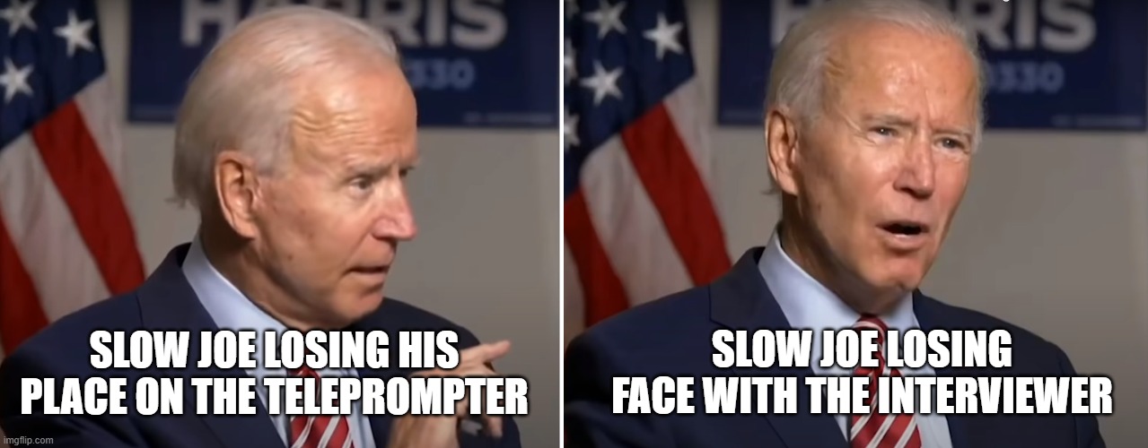 Slow Joe Biden Teleprompter Failure | SLOW JOE LOSING FACE WITH THE INTERVIEWER; SLOW JOE LOSING HIS PLACE ON THE TELEPROMPTER | image tagged in slow joe biden teleprompter failure | made w/ Imgflip meme maker