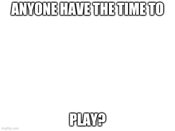 Link in the comments | ANYONE HAVE THE TIME TO; PLAY? | image tagged in blank white template | made w/ Imgflip meme maker