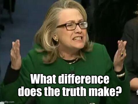 hillary what difference does it make | What difference does the truth make? | image tagged in hillary what difference does it make | made w/ Imgflip meme maker