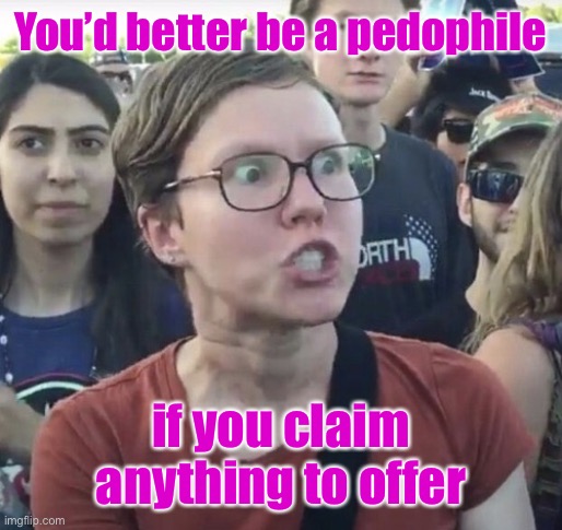 Triggered feminist | You’d better be a pedophile if you claim anything to offer | image tagged in triggered feminist | made w/ Imgflip meme maker