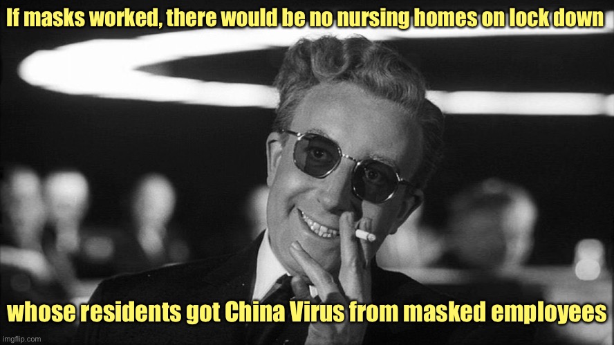 Doctor Strangelove says... | If masks worked, there would be no nursing homes on lock down whose residents got China Virus from masked employees | image tagged in doctor strangelove says | made w/ Imgflip meme maker