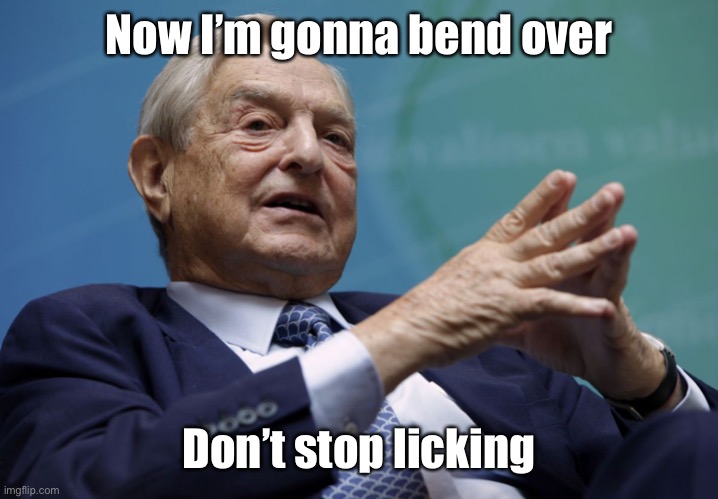 George Soros | Now I’m gonna bend over Don’t stop licking | image tagged in george soros | made w/ Imgflip meme maker