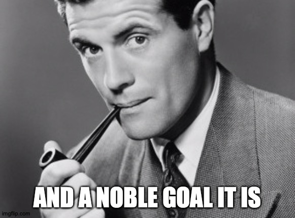 Man smoking pipe | AND A NOBLE GOAL IT IS | image tagged in man smoking pipe | made w/ Imgflip meme maker