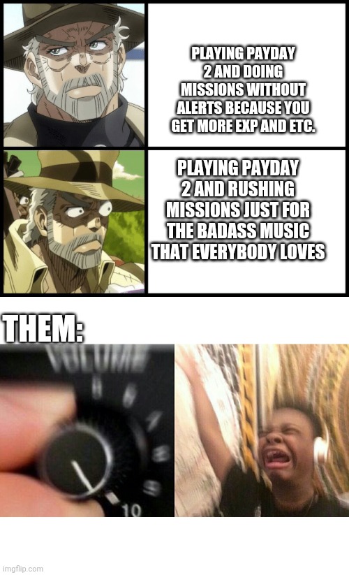 Its true, always has been true. | PLAYING PAYDAY 2 AND DOING MISSIONS WITHOUT ALERTS BECAUSE YOU GET MORE EXP AND ETC. PLAYING PAYDAY 2 AND RUSHING MISSIONS JUST FOR THE BADASS MUSIC THAT EVERYBODY LOVES; THEM: | image tagged in loud music,joseph joestar the drake | made w/ Imgflip meme maker