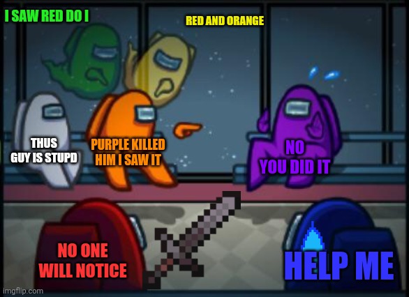 Among us blame | I SAW RED DO I; RED AND ORANGE; THUS GUY IS STUPD; PURPLE KILLED HIM I SAW IT; NO YOU DID IT; NO ONE WILL NOTICE; HELP ME | image tagged in among us blame | made w/ Imgflip meme maker