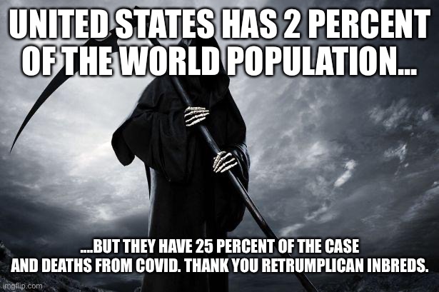 Death |  UNITED STATES HAS 2 PERCENT OF THE WORLD POPULATION... ....BUT THEY HAVE 25 PERCENT OF THE CASE AND DEATHS FROM COVID. THANK YOU RETRUMPLICAN INBREDS. | image tagged in death | made w/ Imgflip meme maker