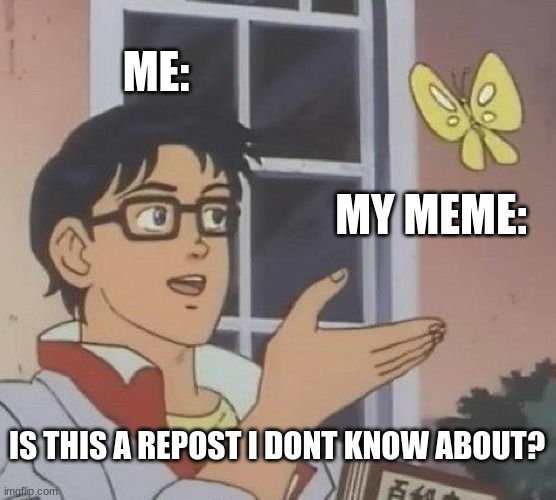 Help me though | ME:; MY MEME:; IS THIS A REPOST I DONT KNOW ABOUT? | image tagged in memes,is this a pigeon,not funny | made w/ Imgflip meme maker