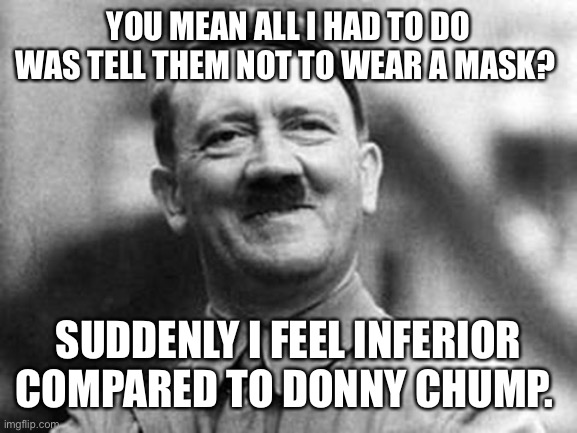 adolf hitler | YOU MEAN ALL I HAD TO DO WAS TELL THEM NOT TO WEAR A MASK? SUDDENLY I FEEL INFERIOR COMPARED TO DONNY CHUMP. | image tagged in adolf hitler | made w/ Imgflip meme maker