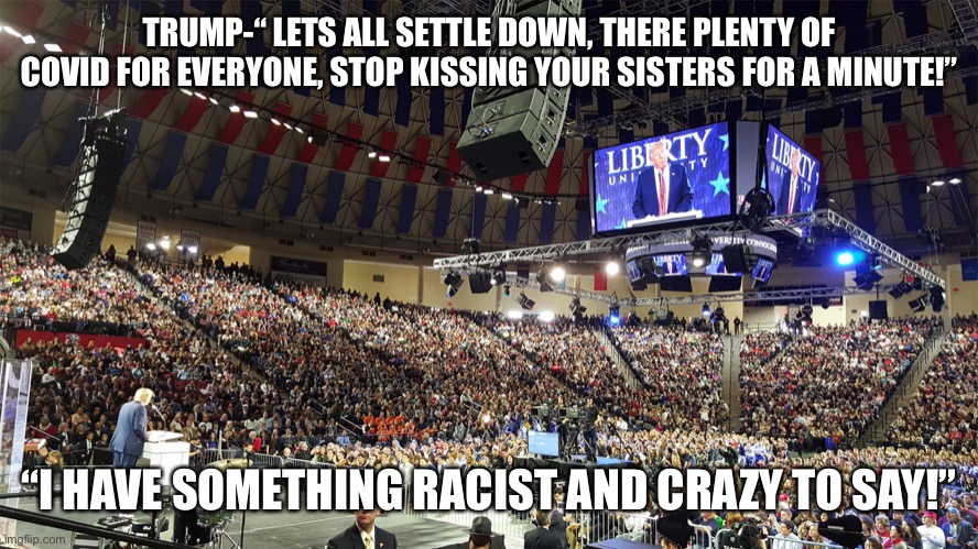 Trump Rally | TRUMP-“ LETS ALL SETTLE DOWN, THERE PLENTY OF COVID FOR EVERYONE, STOP KISSING YOUR SISTERS FOR A MINUTE!”; “I HAVE SOMETHING RACIST AND CRAZY TO SAY!” | image tagged in trump rally | made w/ Imgflip meme maker