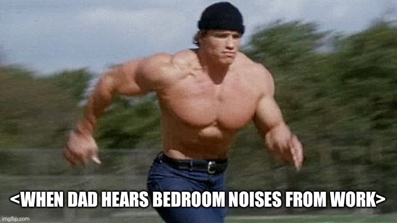 Running Arnold | <WHEN DAD HEARS BEDROOM NOISES FROM WORK> | image tagged in running arnold | made w/ Imgflip meme maker