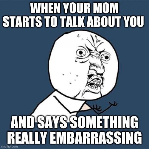 Y U No | WHEN YOUR MOM STARTS TO TALK ABOUT YOU; AND SAYS SOMETHING REALLY EMBARRASSING | image tagged in memes,y u no | made w/ Imgflip meme maker