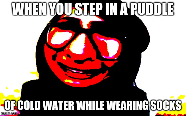what stepping in a puddle of water be like | WHEN YOU STEP IN A PUDDLE; OF COLD WATER WHILE WEARING SOCKS | image tagged in sssniper wolf meme,stepping in a puddle of water | made w/ Imgflip meme maker