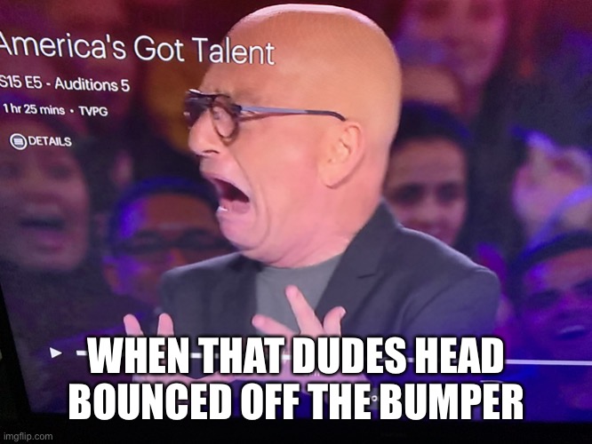 Oh hell no | WHEN THAT DUDES HEAD BOUNCED OFF THE BUMPER | image tagged in oh hell no | made w/ Imgflip meme maker