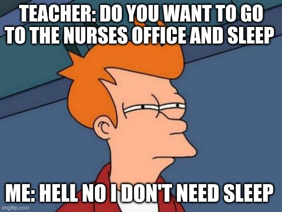 no sleep | TEACHER: DO YOU WANT TO GO TO THE NURSES OFFICE AND SLEEP; ME: HELL NO I DON'T NEED SLEEP | image tagged in memes,futurama fry,sleep | made w/ Imgflip meme maker