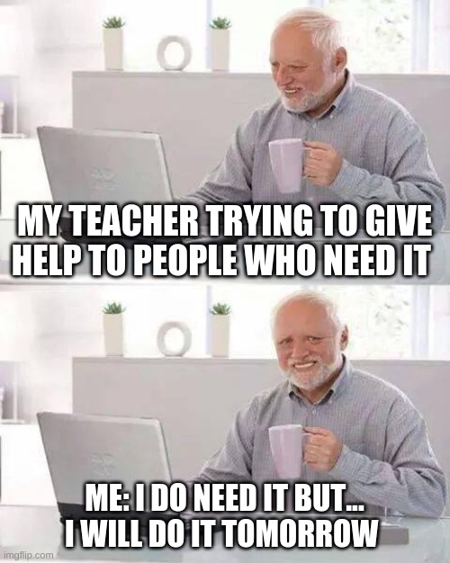 not to day | MY TEACHER TRYING TO GIVE HELP TO PEOPLE WHO NEED IT; ME: I DO NEED IT BUT... I WILL DO IT TOMORROW | image tagged in memes,hide the pain harold,homework | made w/ Imgflip meme maker