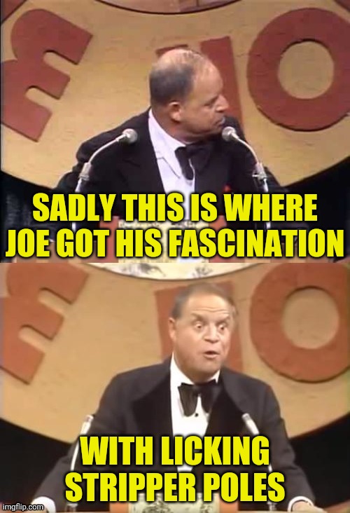 Don Rickles Roast | SADLY THIS IS WHERE JOE GOT HIS FASCINATION WITH LICKING STRIPPER POLES | image tagged in don rickles roast | made w/ Imgflip meme maker