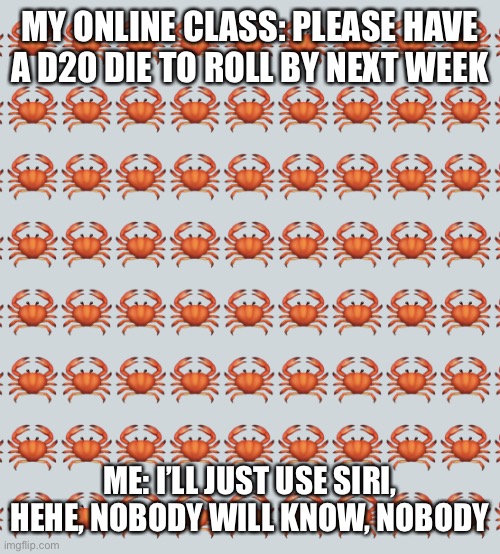 Except for the people on this stream of course | MY ONLINE CLASS: PLEASE HAVE A D20 DIE TO ROLL BY NEXT WEEK; ME: I’LL JUST USE SIRI, HEHE, NOBODY WILL KNOW, NOBODY | image tagged in crab background | made w/ Imgflip meme maker
