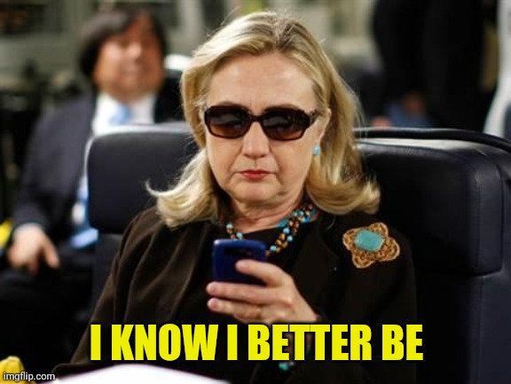 Hillary Clinton Cellphone Meme | I KNOW I BETTER BE | image tagged in memes,hillary clinton cellphone | made w/ Imgflip meme maker