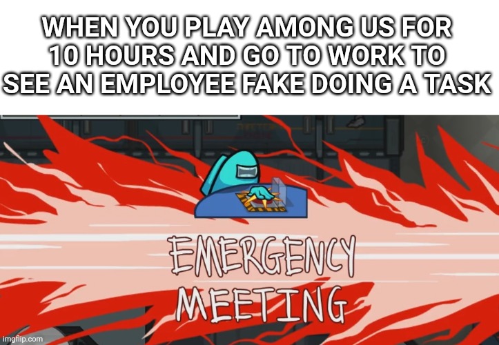 Among Us Emergency Meeting | WHEN YOU PLAY AMONG US FOR 10 HOURS AND GO TO WORK TO SEE AN EMPLOYEE FAKE DOING A TASK | image tagged in funny,emergency meeting among us,among us | made w/ Imgflip meme maker