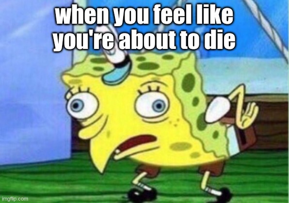 Mocking Spongebob | when you feel like you're about to die | image tagged in memes,mocking spongebob | made w/ Imgflip meme maker