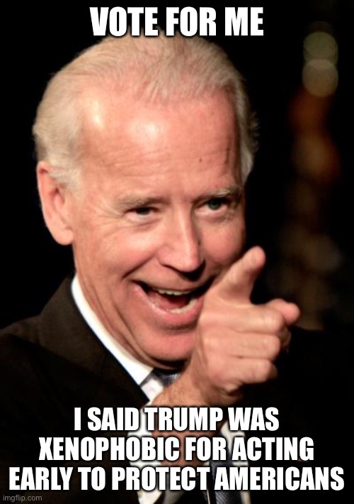 Smilin Biden Meme | VOTE FOR ME I SAID TRUMP WAS XENOPHOBIC FOR ACTING EARLY TO PROTECT AMERICANS | image tagged in memes,smilin biden | made w/ Imgflip meme maker