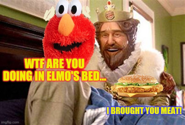 Wake up with elmo... | WTF ARE YOU DOING IN ELMO'S BED... I BROUGHT YOU MEAT! | image tagged in overly attached burger king,elmo,burger king | made w/ Imgflip meme maker