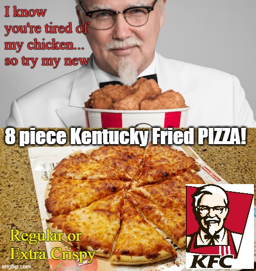 As if 2020 couldn't get worse! | I know you're tired of my chicken...
so try my new; 8 piece Kentucky Fried PIZZA! Regular or Extra Crispy | image tagged in kfc colonel sanders,fast food,funny memes | made w/ Imgflip meme maker