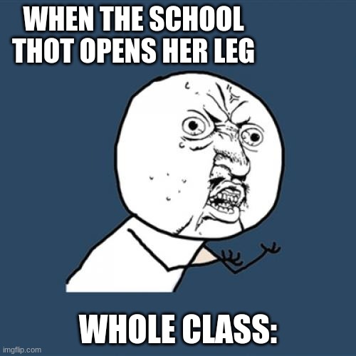 Y U No Meme | WHEN THE SCHOOL THOT OPENS HER LEG; WHOLE CLASS: | image tagged in memes,y u no | made w/ Imgflip meme maker