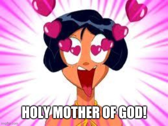 Tottally in love | HOLY MOTHER OF GOD! | image tagged in tottally in love | made w/ Imgflip meme maker
