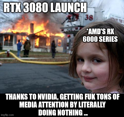 rx 6000 series gets free attention thanks to nvidia | RTX 3080 LAUNCH; *AMD'S RX 6000 SERIES; THANKS TO NVIDIA, GETTING FUK TONS OF 
MEDIA ATTENTION BY LITERALLY 
DOING NOTHING ... | image tagged in memes,disaster girl | made w/ Imgflip meme maker