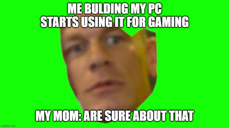PC | ME BULDING MY PC
STARTS USING IT FOR GAMING; MY MOM: ARE SURE ABOUT THAT | image tagged in jon cena are you sure about that | made w/ Imgflip meme maker