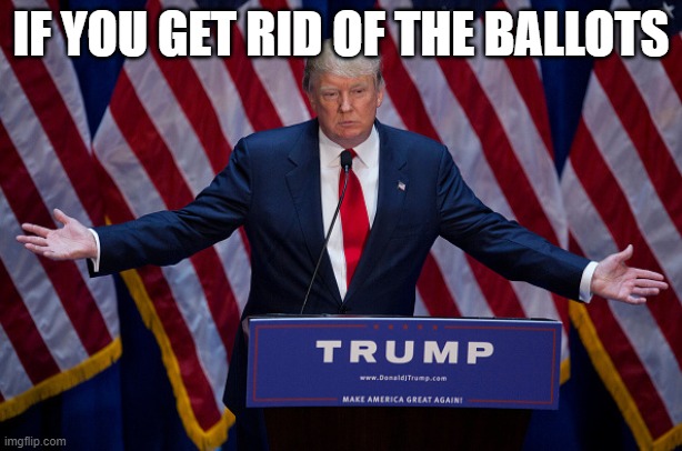 An enemy of the People and Democracy | IF YOU GET RID OF THE BALLOTS | image tagged in memes,corruption,treason,impeach trump,crooked | made w/ Imgflip meme maker