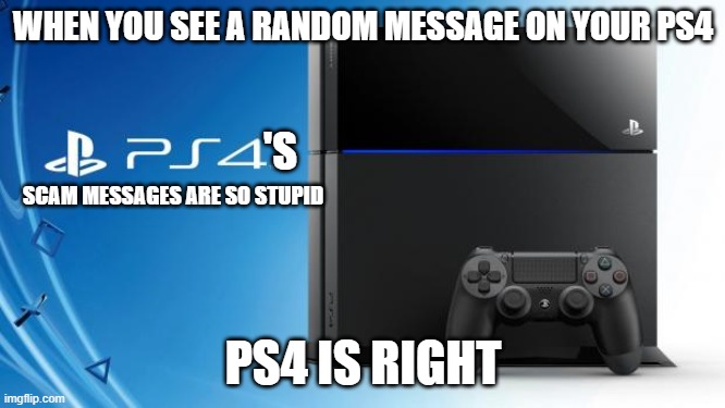 Scam Messages | WHEN YOU SEE A RANDOM MESSAGE ON YOUR PS4; 'S; SCAM MESSAGES ARE SO STUPID; PS4 IS RIGHT | image tagged in ps4 | made w/ Imgflip meme maker