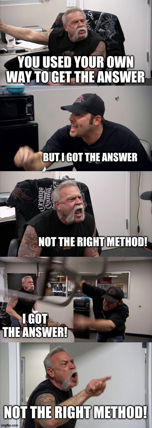 American Chopper Argument Meme | YOU USED YOUR OWN WAY TO GET THE ANSWER; BUT I GOT THE ANSWER; NOT THE RIGHT METHOD! I GOT THE ANSWER! NOT THE RIGHT METHOD! | image tagged in memes,american chopper argument | made w/ Imgflip meme maker