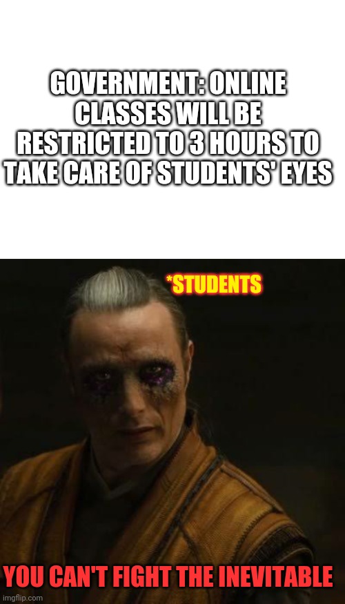 GOVERNMENT: ONLINE CLASSES WILL BE RESTRICTED TO 3 HOURS TO TAKE CARE OF STUDENTS' EYES; *STUDENTS; YOU CAN'T FIGHT THE INEVITABLE | image tagged in blank white template | made w/ Imgflip meme maker