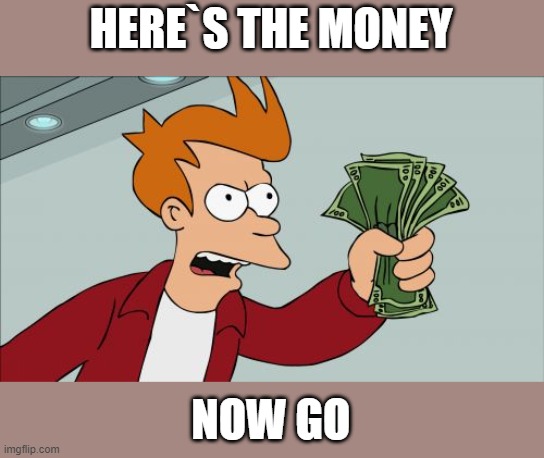Shut Up And Take My Money Fry | HERE`S THE MONEY; NOW GO | image tagged in memes,shut up and take my money fry | made w/ Imgflip meme maker