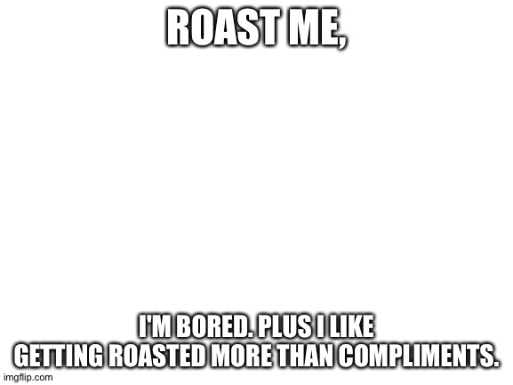 Yes (plus look in description) | ROAST ME, If you see an upvote on your comment, there's a chance that I saw the comment. (Because I can't reply); I'M BORED. PLUS I LIKE GETTING ROASTED MORE THAN COMPLIMENTS. | image tagged in blank white template | made w/ Imgflip meme maker