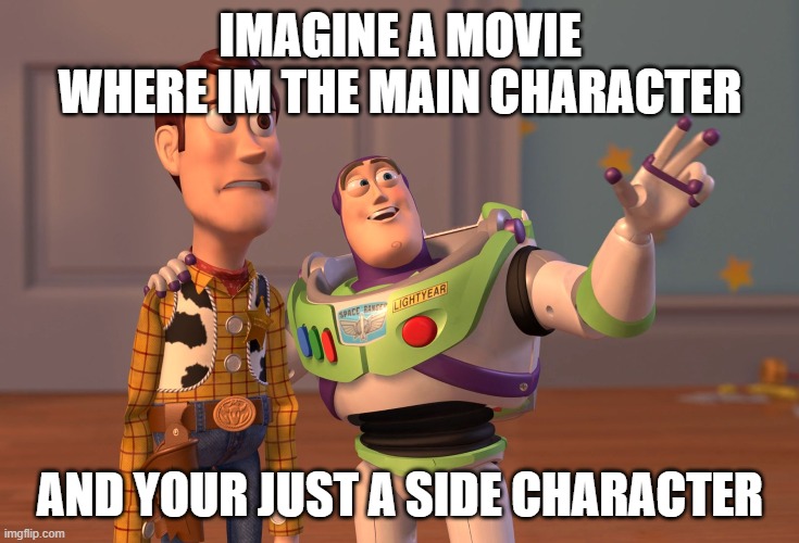 X, X Everywhere Meme | IMAGINE A MOVIE WHERE IM THE MAIN CHARACTER; AND YOUR JUST A SIDE CHARACTER | image tagged in memes,x x everywhere | made w/ Imgflip meme maker