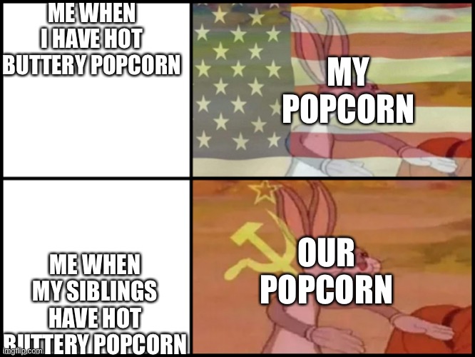 bugs bunny communista | ME WHEN I HAVE HOT BUTTERY POPCORN; MY POPCORN; ME WHEN MY SIBLINGS HAVE HOT BUTTERY POPCORN; OUR POPCORN | image tagged in bugs bunny communista | made w/ Imgflip meme maker