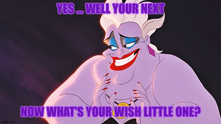 Your wish is here! | YES ... WELL YOUR NEXT; NOW WHAT'S YOUR WISH LITTLE ONE? | image tagged in ursula | made w/ Imgflip meme maker