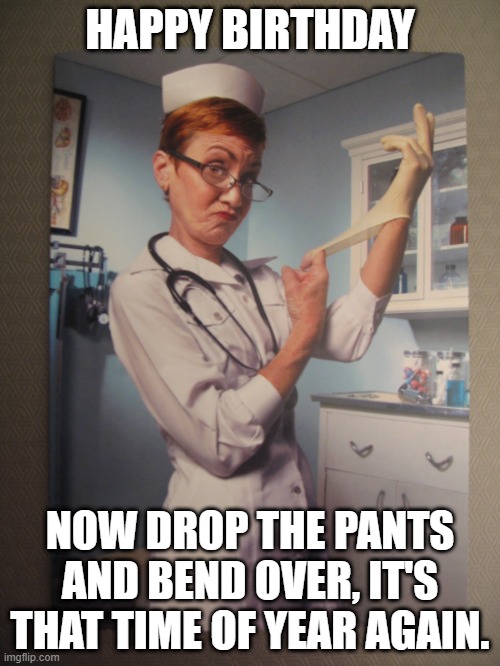 Happy Birthday | HAPPY BIRTHDAY; NOW DROP THE PANTS AND BEND OVER, IT'S THAT TIME OF YEAR AGAIN. | image tagged in nurse,happy birthday,old man | made w/ Imgflip meme maker